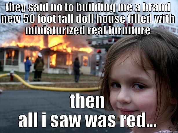 this is why i am never having kids - THEY SAID NO TO BUILDING ME A BRAND NEW 50 FOOT TALL DOLL HOUSE FILLED WITH MINIATURIZED REAL FURNITURE THEN ALL I SAW WAS RED... Disaster Girl