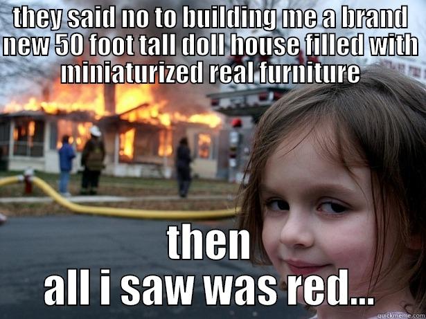 THEY SAID NO TO BUILDING ME A BRAND NEW 50 FOOT TALL DOLL HOUSE FILLED WITH MINIATURIZED REAL FURNITURE THEN ALL I SAW WAS RED... Disaster Girl