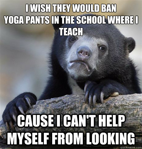 I wish they would ban 
yoga pants in the school where I teach cause I can't help myself from looking - I wish they would ban 
yoga pants in the school where I teach cause I can't help myself from looking  Confession Bear