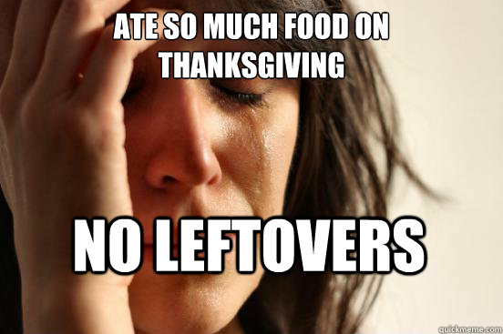 ATE SO MUCH FOOD ON 
THANKSGIVING NO LEFTOVERS  First World Problems
