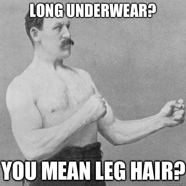 Long underwear? You mean leg hair?  overly manly man