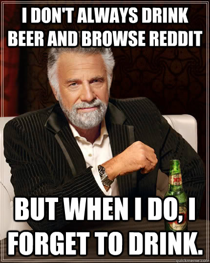 I don't always drink beer and browse reddit but when I do, i forget to drink.  The Most Interesting Man In The World