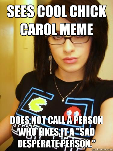 Sees cool chick carol meme does not call a person who likes it a 