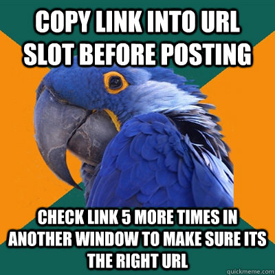 Copy link into Url slot before posting check link 5 more times in another window to make sure its the right url  Paranoid Parrot