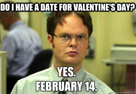 Do I have a date for Valentine's Day? Yes.
February 14. - Do I have a date for Valentine's Day? Yes.
February 14.  Schrute