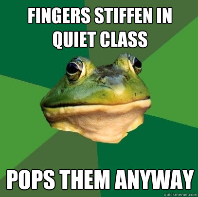 fingers stiffen in quiet class pops them anyway  Foul Bachelor Frog