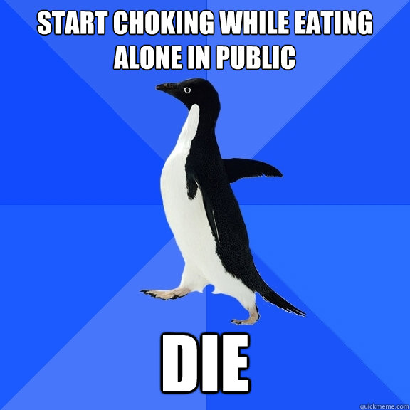 Start choking while eating alone in public DIE  Socially Awkward Penguin