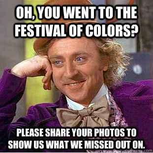Oh, you went to the Festival of Colors? Please share your photos to show us what we missed out on.  Creepy Wonka