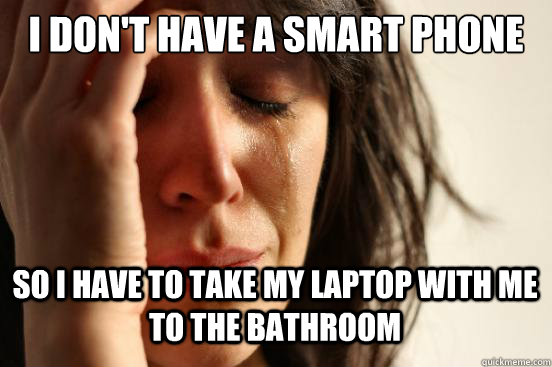 I don't have a smart phone so I have to take my laptop with me to the bathroom  First World Problems