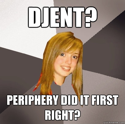 Djent? Periphery did it first right?  Musically Oblivious 8th Grader