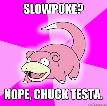 slowpoke? nope, chuck testa.  Slowpoke