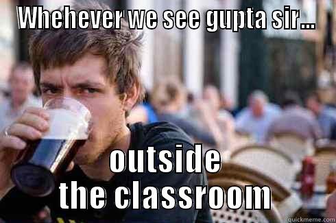 WHEHEVER WE SEE GUPTA SIR... OUTSIDE THE CLASSROOM Lazy College Senior