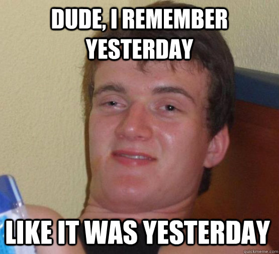 Dude, I remember yesterday like it was yesterday  stoner guy