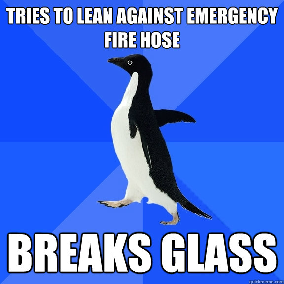 Tries to lean against emergency fire hose breaks glass  Socially Awkward Penguin