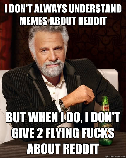 I don't always understand memes about reddit but when I do, I don't give 2 flying fucks about reddit  The Most Interesting Man In The World