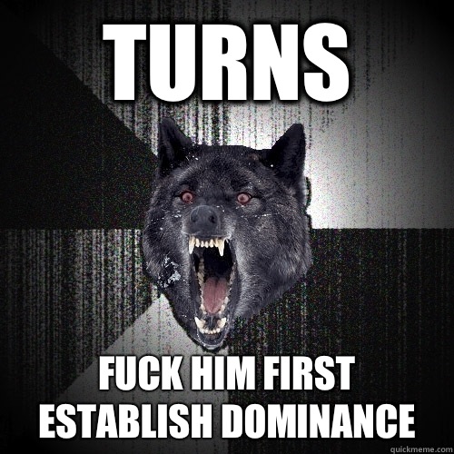 Turns  fuck him first      establish dominance  Insanity Wolf