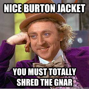 Nice Burton Jacket You must totally shred the gnar  Condescending Wonka