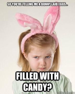 So you're telling me a bunny laid eggs... Filled with candy? - So you're telling me a bunny laid eggs... Filled with candy?  Skeptical Easter Kid