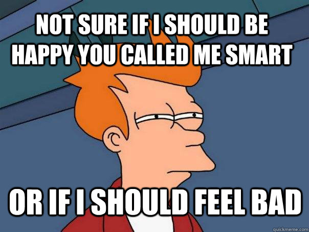 Not sure if I should be happy you called me smart or if I should feel bad  Futurama Fry
