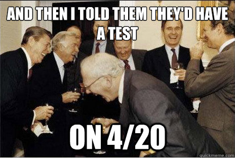And then I told them they'd have a test on 4/20  Laughing professors