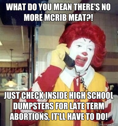 What do you mean there's no more McRib meat?! Just check inside high school dumpsters for late term abortions, it'll have to do!  