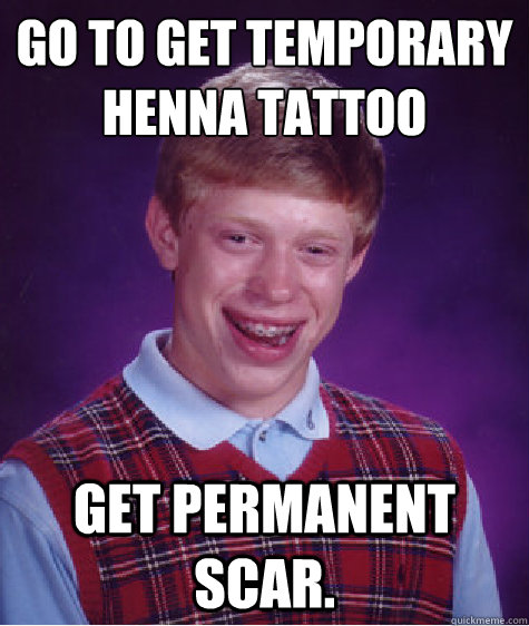 Go to get temporary henna tattoo Get permanent scar.  Bad Luck Brian