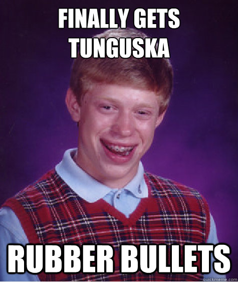 Finally gets tunguska Rubber bullets  Bad Luck Brian