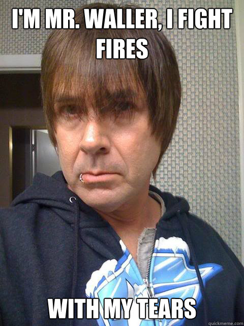 I'm Mr. Waller, I fight fires with my tears  