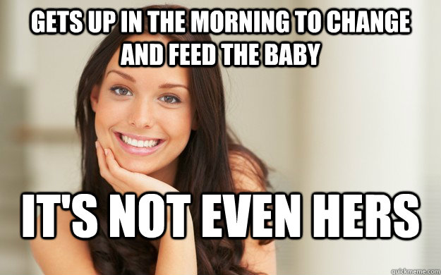 Gets up in the morning to change and feed the baby it's not even hers  Good Girl Gina
