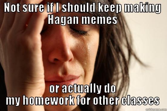 NOT SURE IF I SHOULD KEEP MAKING HAGAN MEMES OR ACTUALLY DO MY HOMEWORK FOR OTHER CLASSES First World Problems