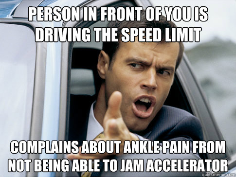 Person in front of you is driving the speed limit Complains about ankle pain from not being able to jam accelerator  Asshole driver