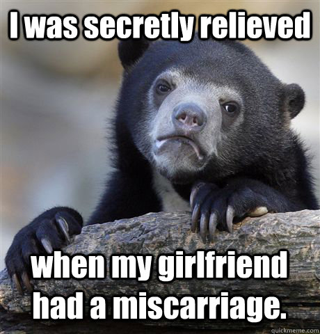 I was secretly relieved when my girlfriend had a miscarriage. - I was secretly relieved when my girlfriend had a miscarriage.  Confession Bear
