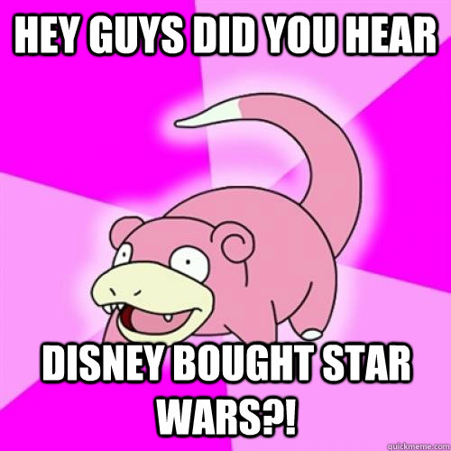 Hey guys did you hear Disney bought Star Wars?!  Slow Poke