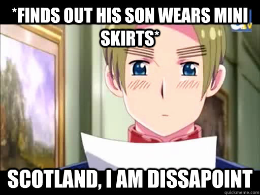 *finds out his son wears mini skirts* Scotland, I am Dissapoint  