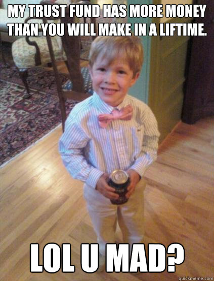 my trust fund has more money than you will make in a liftime.  LOL U MAD?  Fraternity 4 year-old