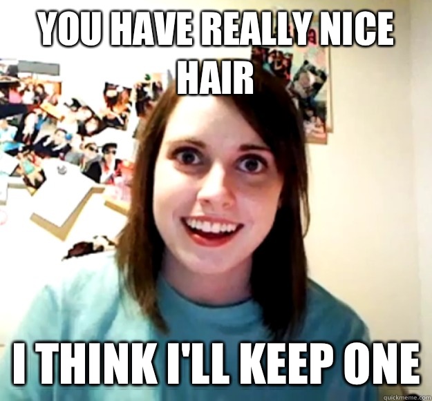 You have really nice hair I think I'll keep one  Overly Attached Girlfriend