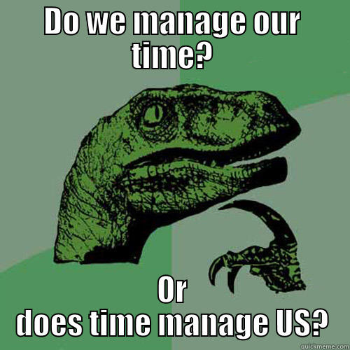 DO WE MANAGE OUR TIME? OR DOES TIME MANAGE US? Philosoraptor