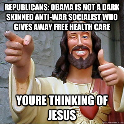 republicans: Obama is not a dark skinned anti-war socialist who gives away free health care Youre thinking of jesus  