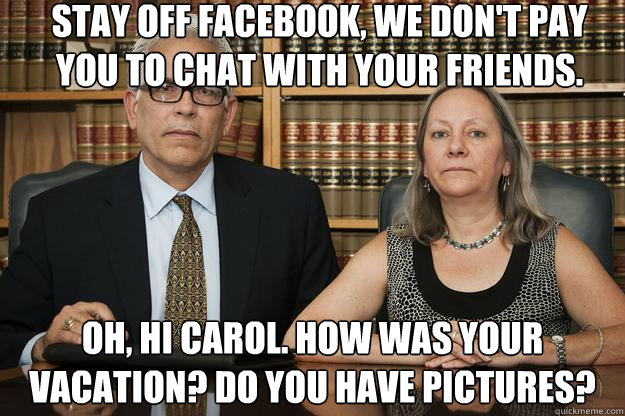 Stay Off Facebook, we don't pay you to chat with your friends. Oh, Hi Carol. How was your vacation? Do you have pictures?  