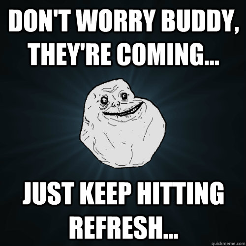 Don't worry buddy, they're coming... just keep hitting refresh... - Don't worry buddy, they're coming... just keep hitting refresh...  Forever Alone
