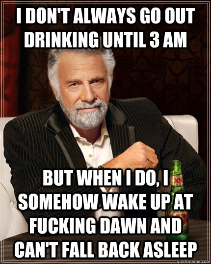 I don't always go out drinking until 3 am but when I do, I somehow wake up at fucking dawn and can't fall back asleep  The Most Interesting Man In The World