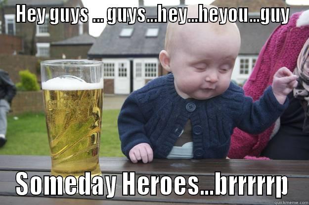 HEY GUYS ... GUYS...HEY...HEYOU...GUY SOMEDAY HEROES...BRRRRRP drunk baby