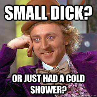 Small dick? Or just had a cold shower?  Condescending Wonka