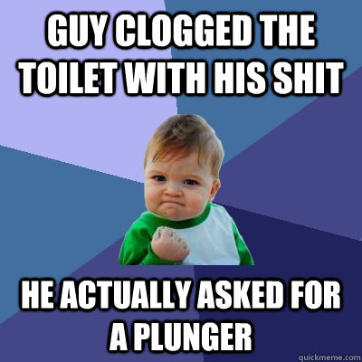 guy clogged the toilet with his shit He actually asked for a plunger  Success Kid