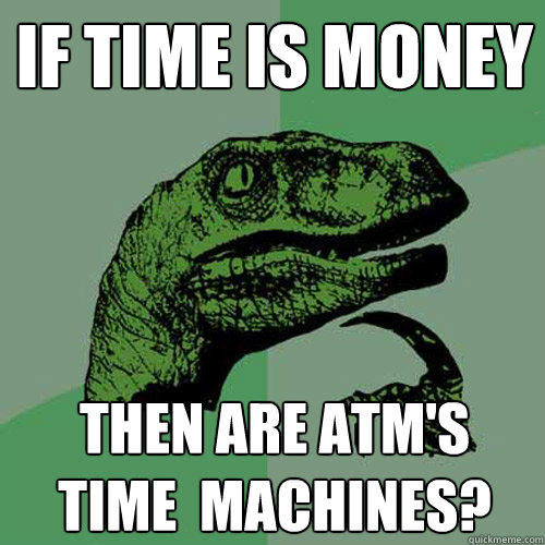 If Time Is Money Then are atm's 
Time  machines? - If Time Is Money Then are atm's 
Time  machines?  Philosoraptor