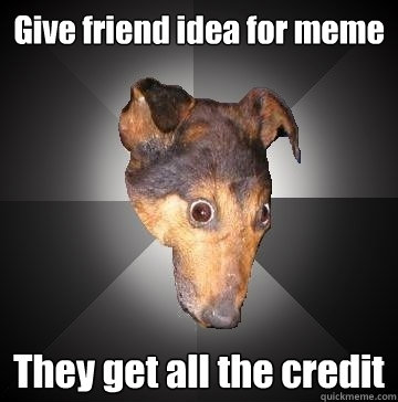Give friend idea for meme They get all the credit  Depression Dog
