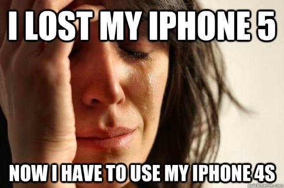 i lost my iphone 5 now i have to use my iphone 4s  First World Problems