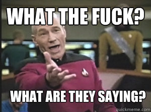 What the fuck? What are they saying?  Annoyed Picard