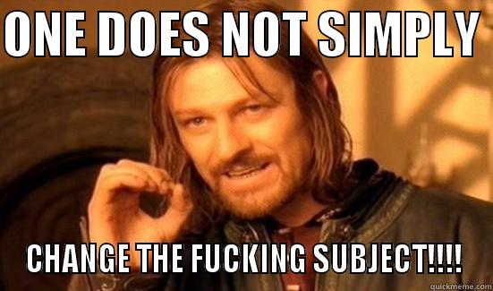 ONE DOES NOT SIMPLY  CHANGE THE FUCKING SUBJECT!!!! Boromir