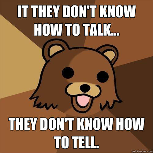 It they don't know how to talk... they don't know how to tell. - It they don't know how to talk... they don't know how to tell.  Pedobear